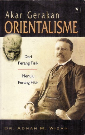 Cover Akar gerakan orientalisme dari perang fisik menuju perang fikir / Adnan M. Wizan