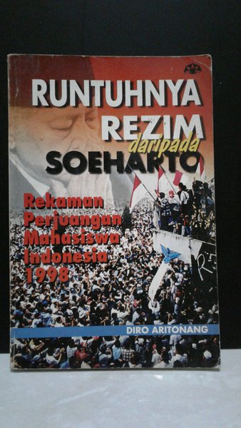 Cover Runtuhnya rezim daripada Soeharto :  rekaman perjuangan mahasiswa Indonesia 1998 / Penulis, Diro Aritonang ; penyunting bahasa, M.S. Nasrulloh