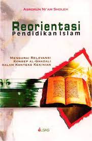 Cover Reorientasi pendidikan Islam :  mengurai relevansi konsep Al-Ghazali dalam konteks kekinian / Asrorun Niam Sholeh ; editor, Sulthon Fatoni