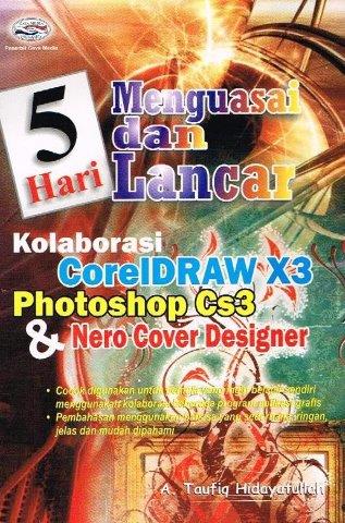 Cover 5 Hari menguasai dan lancar kolaborasi CorelDraw X3, Photoshop CS3 dan Nero Cover Designer / A. Taufik Hidayatullah